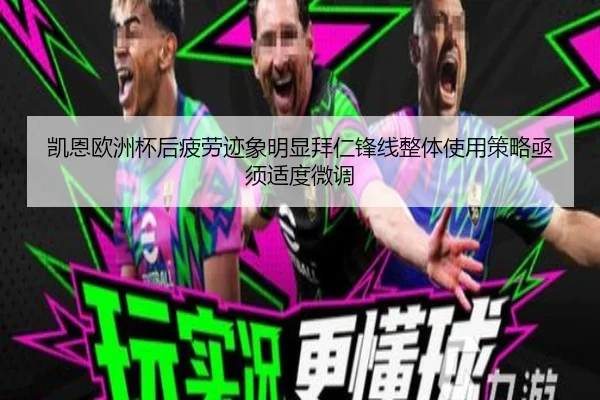 凯恩欧洲杯后疲劳迹象明显拜仁锋线整体使用策略亟须适度微调